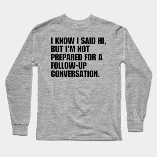 I Know I Said Hi, But I'm Not Prepared For A Follow-up Conversation Long Sleeve T-Shirt